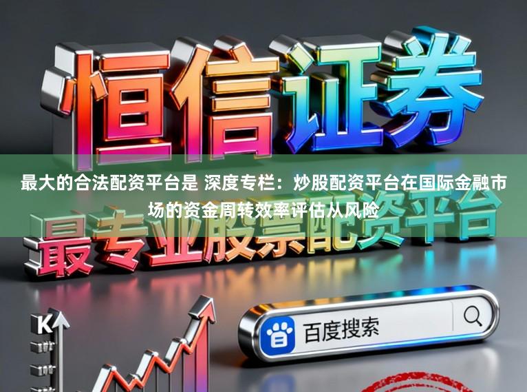 最大的合法配资平台是 深度专栏：炒股配资平台在国际金融市场的资金周转效率评估从风险