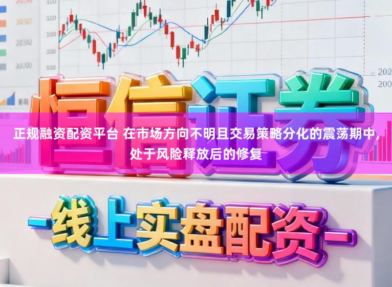 正规融资配资平台 在市场方向不明且交易策略分化的震荡期中,处于风险释放后的修复