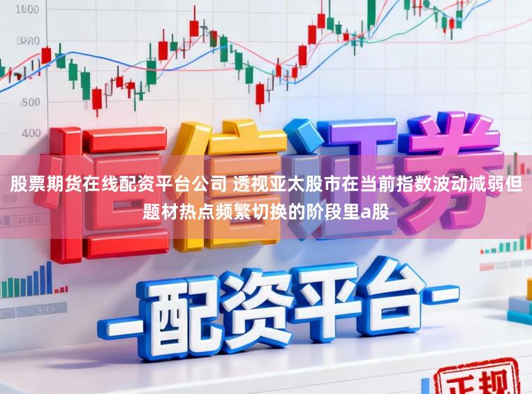 股票期货在线配资平台公司 透视亚太股市在当前指数波动减弱但题材热点频繁切换的阶段里a股