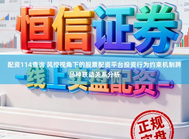 配资114查询 风控视角下的股票配资平台投资行为约束机制跨品种联动关系分析