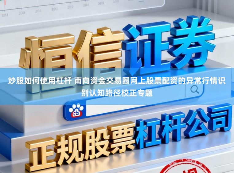 炒股如何使用杠杆 南向资金交易圈网上股票配资的异常行情识别认知路径校正专题