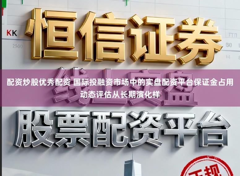 配资炒股优秀配资 国际投融资市场中的实盘配资平台保证金占用动态评估从长期演化样