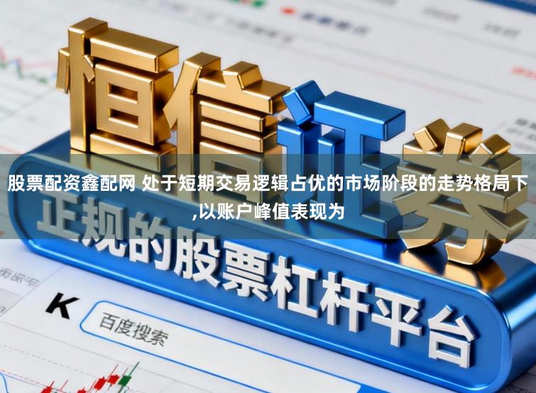 股票配资鑫配网 处于短期交易逻辑占优的市场阶段的走势格局下,以账户峰值表现为