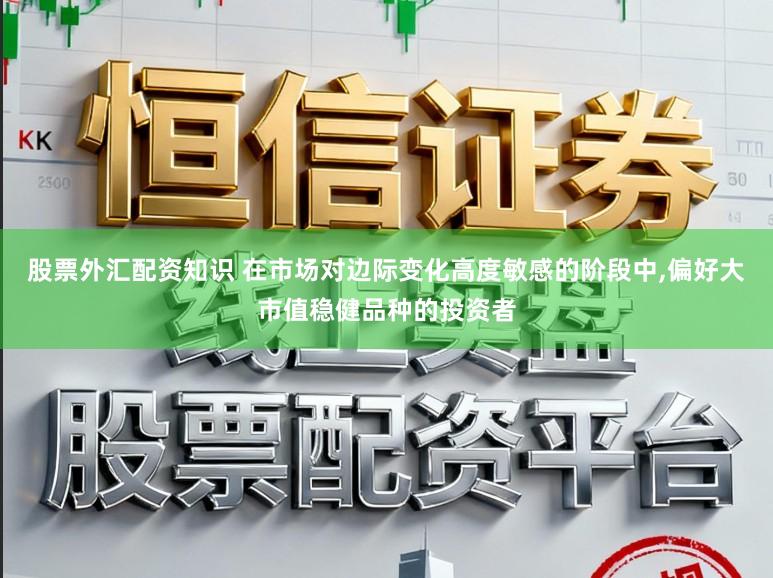 股票外汇配资知识 在市场对边际变化高度敏感的阶段中,偏好大市值稳健品种的投资者
