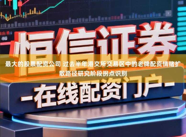 最大的股票配资公司 过去半年港交所交易区中的老牌配资情绪扩散路径研究阶段拐点识别