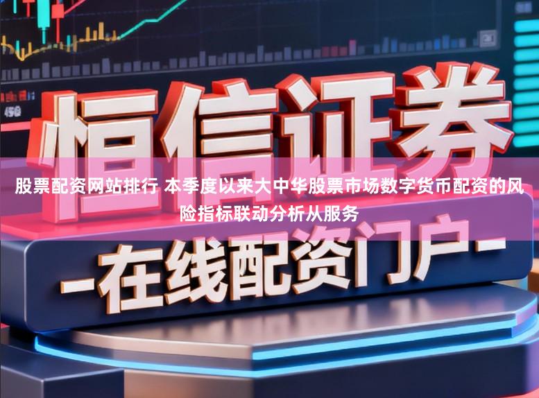 股票配资网站排行 本季度以来大中华股票市场数字货币配资的风险指标联动分析从服务