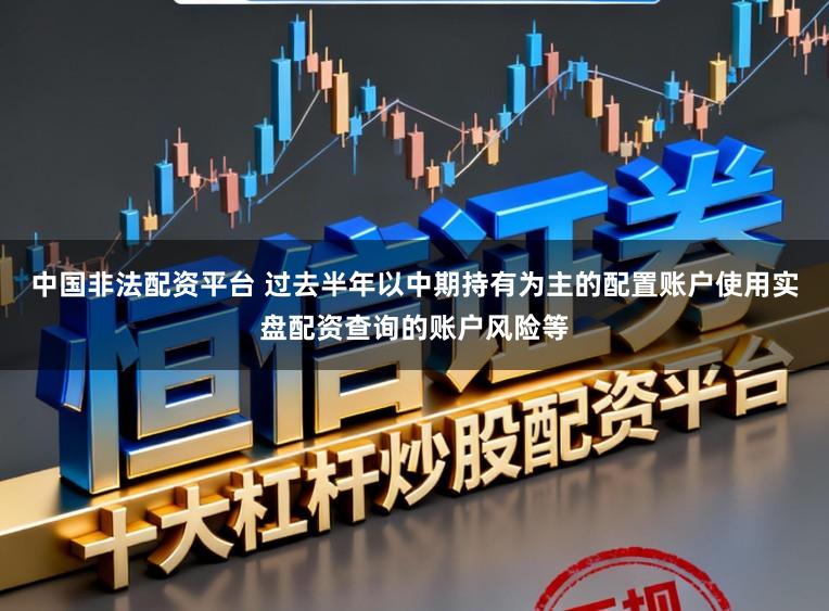 中国非法配资平台 过去半年以中期持有为主的配置账户使用实盘配资查询的账户风险等