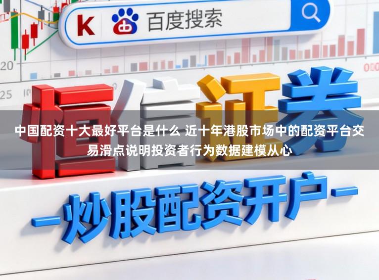 中国配资十大最好平台是什么 近十年港股市场中的配资平台交易滑点说明投资者行为数据建模从心