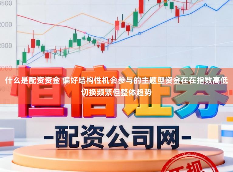 什么是配资资金 偏好结构性机会参与的主题型资金在在指数高低切换频繁但整体趋势