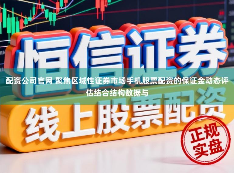 配资公司官网 聚焦区域性证券市场手机股票配资的保证金动态评估结合结构数据与