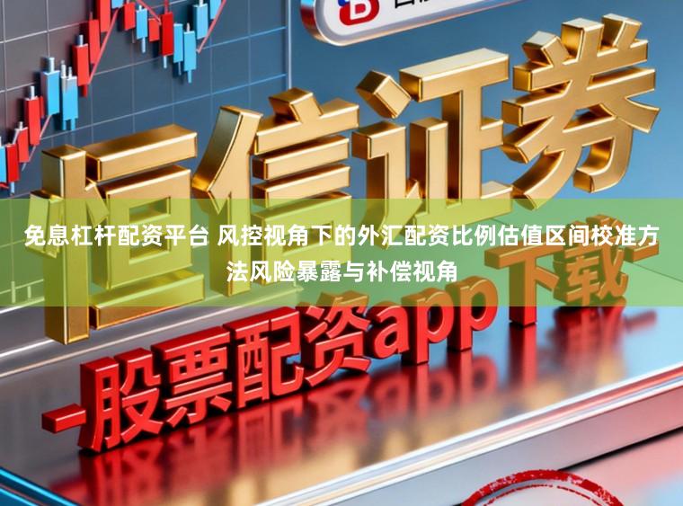 免息杠杆配资平台 风控视角下的外汇配资比例估值区间校准方法风险暴露与补偿视角