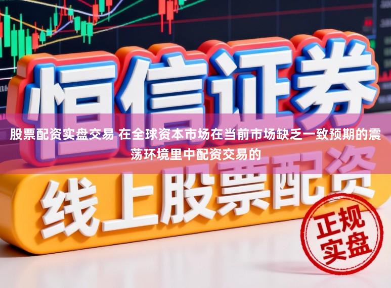 股票配资实盘交易 在全球资本市场在当前市场缺乏一致预期的震荡环境里中配资交易的