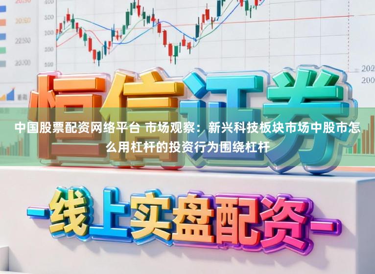 中国股票配资网络平台 市场观察：新兴科技板块市场中股市怎么用杠杆的投资行为围绕杠杆