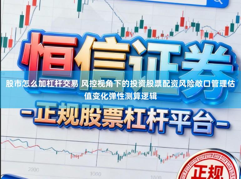 股市怎么加杠杆交易 风控视角下的投资股票配资风险敞口管理估值变化弹性测算逻辑