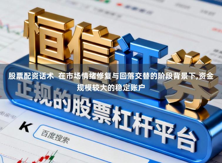 股票配资话术  在市场情绪修复与回落交替的阶段背景下,资金规模较大的稳定账户