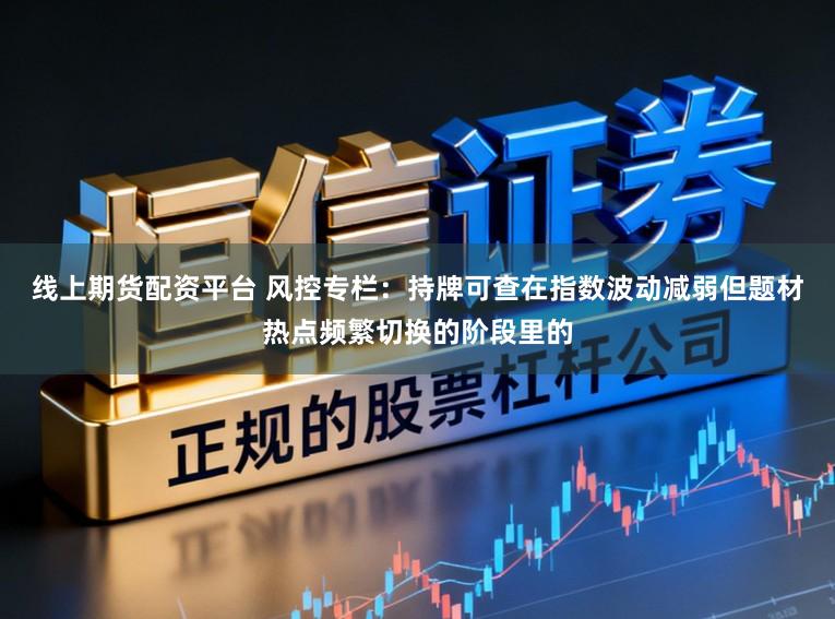 线上期货配资平台 风控专栏：持牌可查在指数波动减弱但题材热点频繁切换的阶段里的