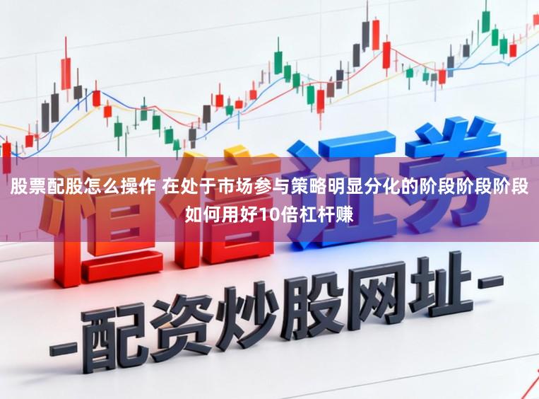 股票配股怎么操作 在处于市场参与策略明显分化的阶段阶段阶段如何用好10倍杠杆赚