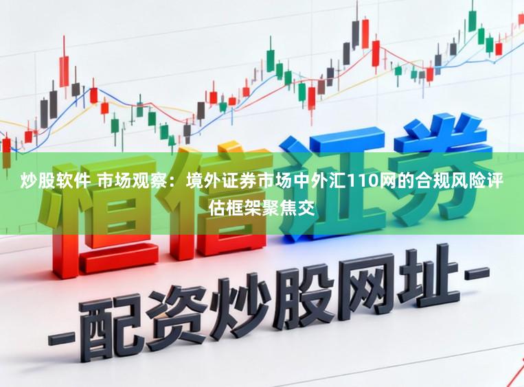 炒股软件 市场观察：境外证券市场中外汇110网的合规风险评估框架聚焦交