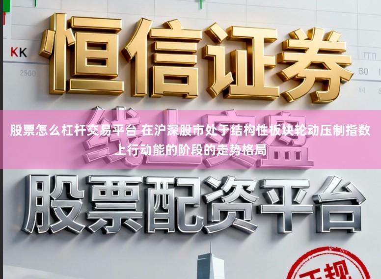 股票怎么杠杆交易平台 在沪深股市处于结构性板块轮动压制指数上行动能的阶段的走势格局