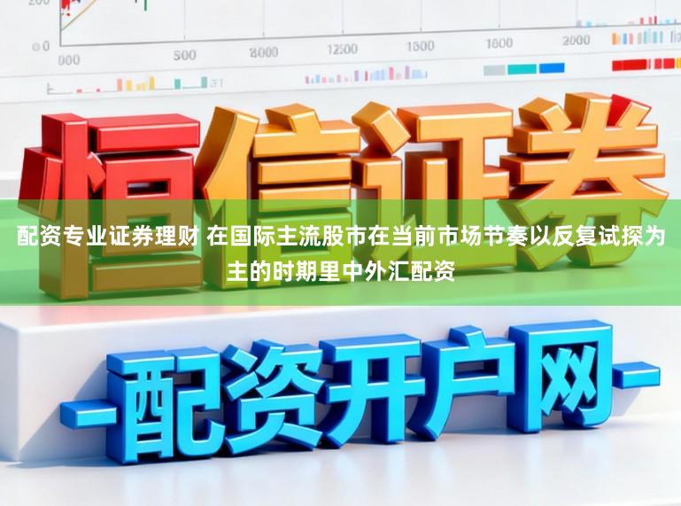 配资专业证券理财 在国际主流股市在当前市场节奏以反复试探为主的时期里中外汇配资