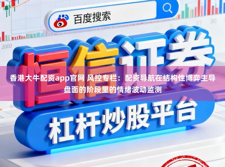 香港大牛配资app官网 风控专栏：配资导航在结构性博弈主导盘面的阶段里的情绪波动监测