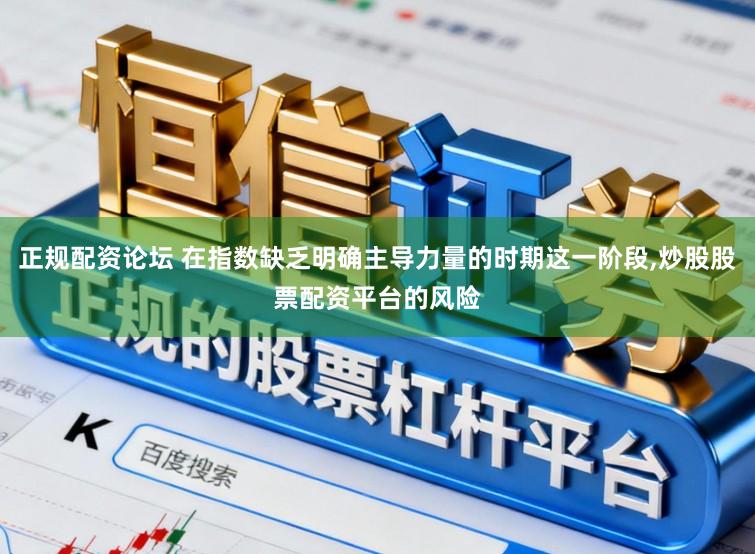 正规配资论坛 在指数缺乏明确主导力量的时期这一阶段,炒股股票配资平台的风险