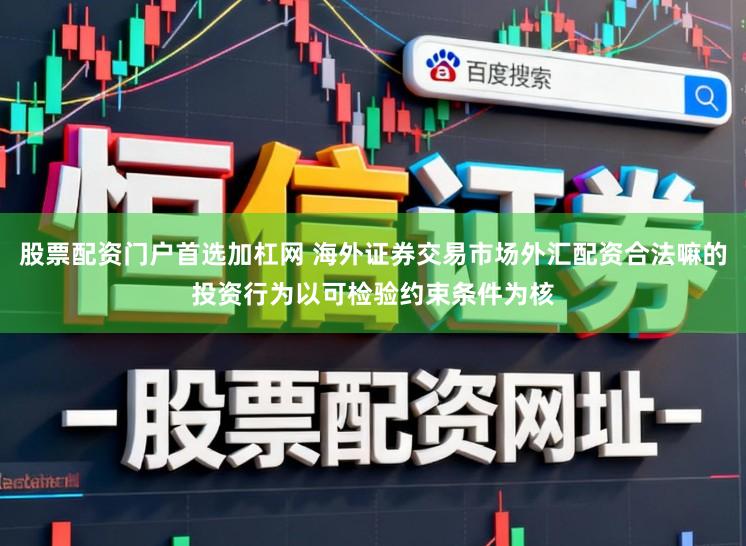 股票配资门户首选加杠网 海外证券交易市场外汇配资合法嘛的投资行为以可检验约束条件为核