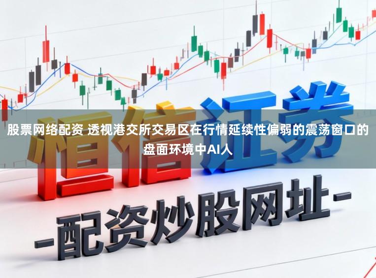 股票网络配资 透视港交所交易区在行情延续性偏弱的震荡窗口的盘面环境中AI人