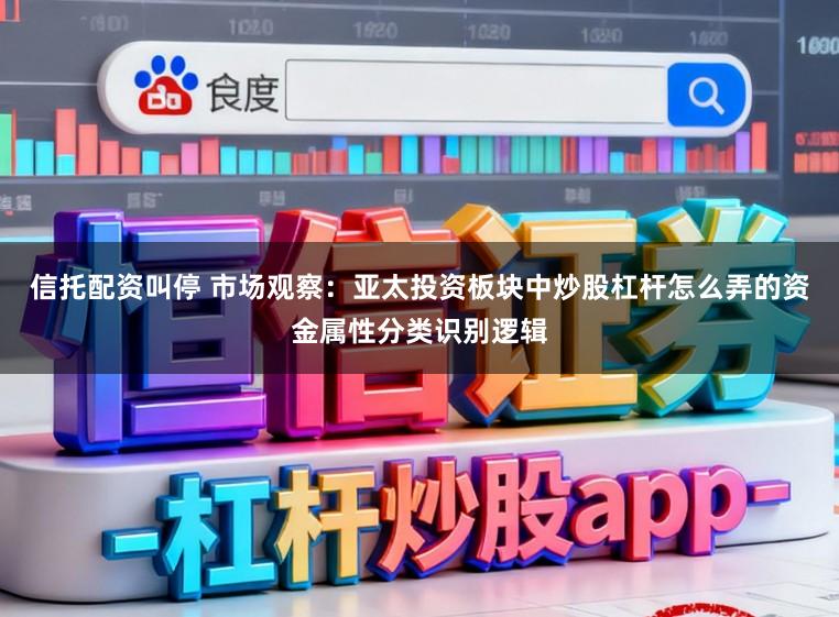 信托配资叫停 市场观察：亚太投资板块中炒股杠杆怎么弄的资金属性分类识别逻辑