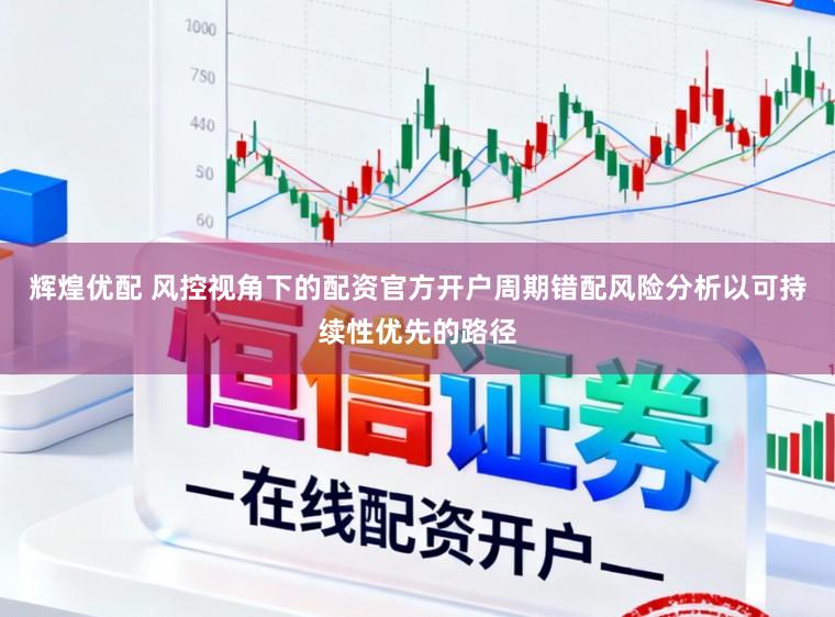 辉煌优配 风控视角下的配资官方开户周期错配风险分析以可持续性优先的路径