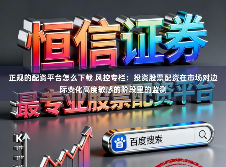 正规的配资平台怎么下载 风控专栏：投资股票配资在市场对边际变化高度敏感的阶段里的监测