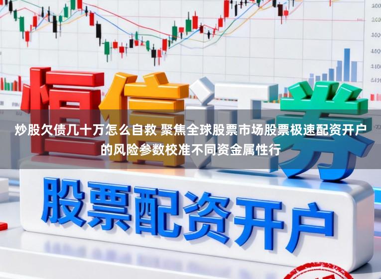 炒股欠债几十万怎么自救 聚焦全球股票市场股票极速配资开户的风险参数校准不同资金属性行