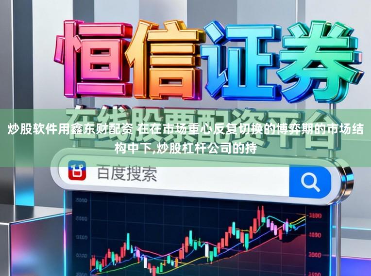 炒股软件用鑫东财配资 在在市场重心反复切换的博弈期的市场结构中下,炒股杠杆公司的持