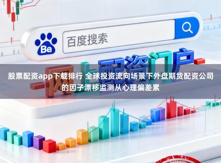 股票配资app下载排行 全球投资流向场景下外盘期货配资公司的因子漂移监测从心理偏差累