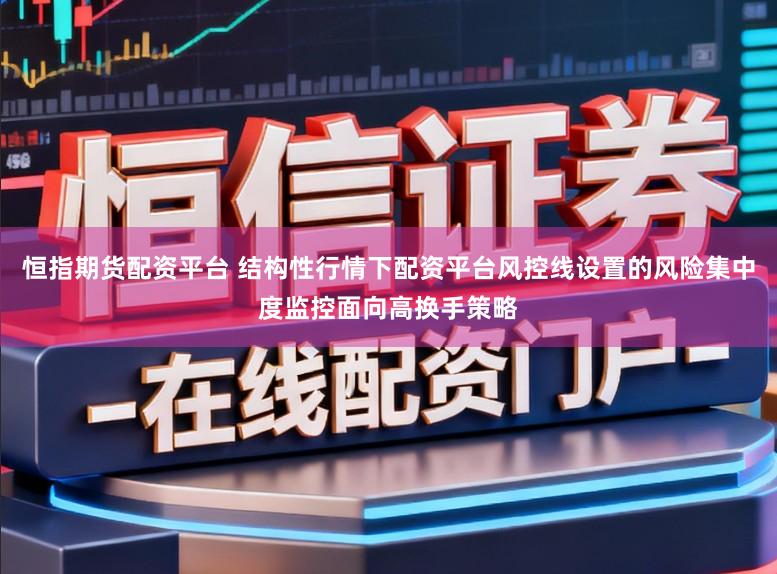 恒指期货配资平台 结构性行情下配资平台风控线设置的风险集中度监控面向高换手策略