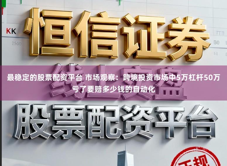 最稳定的股票配资平台 市场观察：跨境投资市场中5万杠杆50万亏了要赔多少钱的自动化