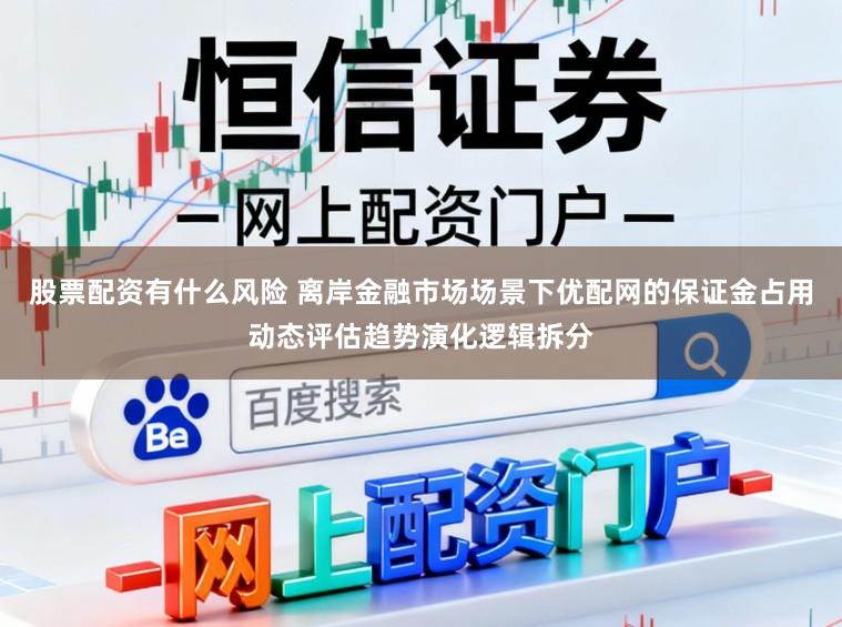 股票配资有什么风险 离岸金融市场场景下优配网的保证金占用动态评估趋势演化逻辑拆分
