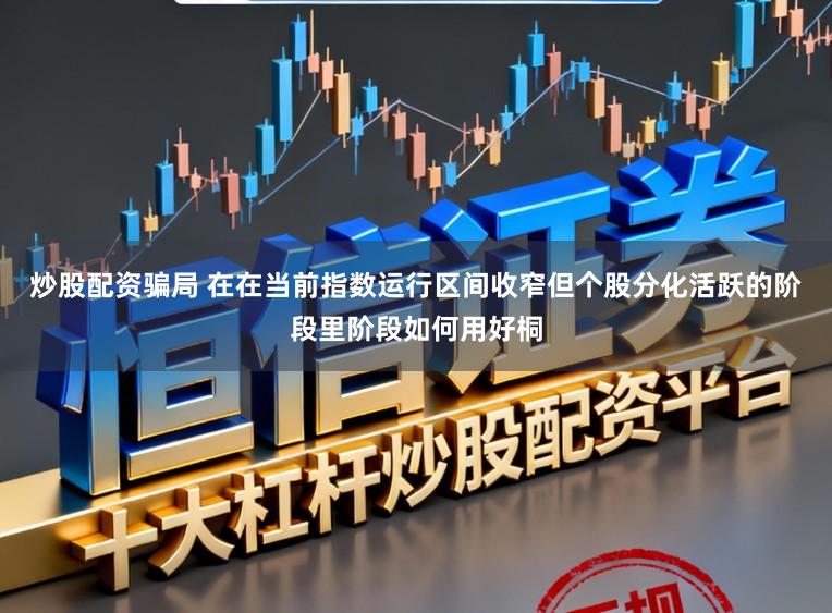 炒股配资骗局 在在当前指数运行区间收窄但个股分化活跃的阶段里阶段如何用好桐