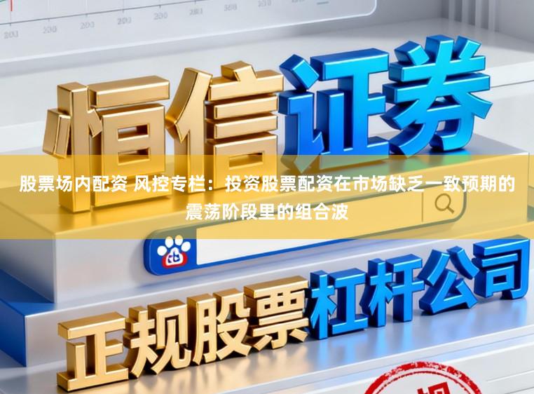股票场内配资 风控专栏：投资股票配资在市场缺乏一致预期的震荡阶段里的组合波