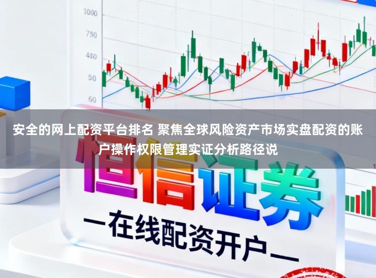 安全的网上配资平台排名 聚焦全球风险资产市场实盘配资的账户操作权限管理实证分析路径说