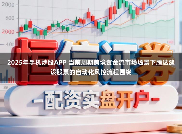 2025年手机炒股APP 当前周期跨境资金流市场场景下腾达建设股票的自动化风控流程围绕
