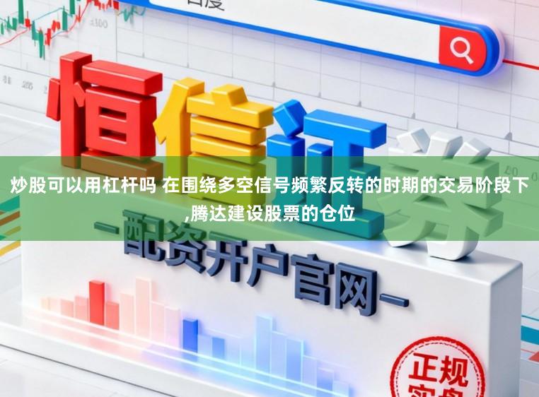 炒股可以用杠杆吗 在围绕多空信号频繁反转的时期的交易阶段下,腾达建设股票的仓位