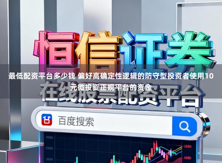 最低配资平台多少钱 偏好高确定性逻辑的防守型投资者使用10元微投资正规平台的资金