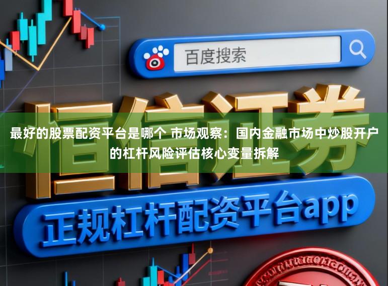 最好的股票配资平台是哪个 市场观察：国内金融市场中炒股开户的杠杆风险评估核心变量拆解