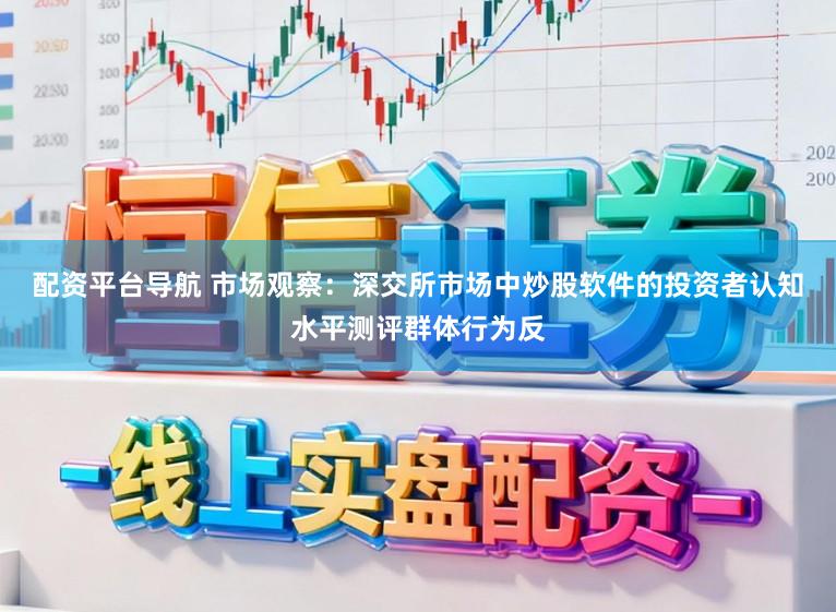 配资平台导航 市场观察：深交所市场中炒股软件的投资者认知水平测评群体行为反