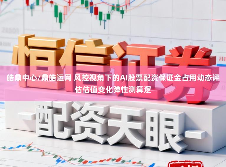 皓鼎中心/鼎皓运网 风控视角下的AI股票配资保证金占用动态评估估值变化弹性测算逻