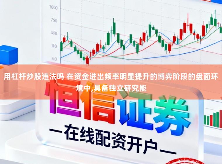 用杠杆炒股违法吗 在资金进出频率明显提升的博弈阶段的盘面环境中,具备独立研究能
