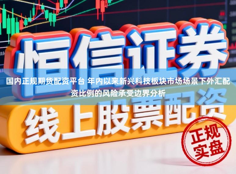 国内正规期货配资平台 年内以来新兴科技板块市场场景下外汇配资比例的风险承受边界分析