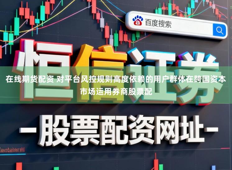 在线期货配资 对平台风控规则高度依赖的用户群体在跨国资本市场运用券商股票配