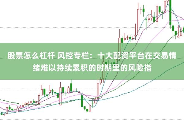 股票怎么杠杆 风控专栏：十大配资平台在交易情绪难以持续累积的时期里的风险指